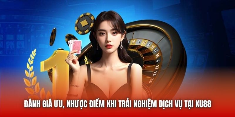 Đánh giá ưu, nhược điểm khi trải nghiệm dịch vụ tại KU88