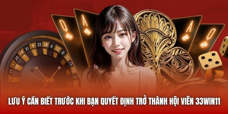 Lưu ý cần biết trước khi bạn quyết định trở thành hội viên 33win11