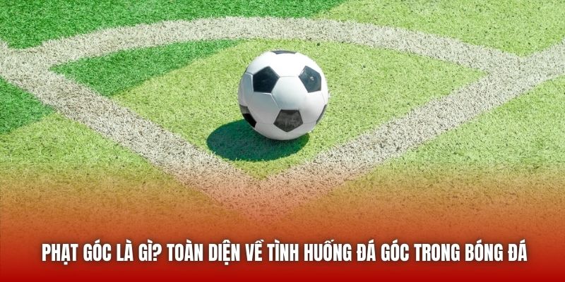 Phạt Góc Là Gì? Toàn Diện Về Tình Huống Đá Góc Trong Bóng Đá